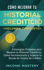 Como Mejorar Tu Historial Crediticio: Estrategias Probadas Para Reparar Tu Historial Crediticio, Como Incrementarlo y Superar La Deuda de Tarjeta de Credito Volumen Completo