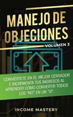 Manejo de Objeciones: Conviertete en el Mejor Cerrador e Incrementa Tus Ingresos al Aprender Como Convertir Todos Los No en un Si Volumen 3