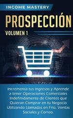 Prospeccion: Incrementa tus Ingresos y Aprende a Tener Operaciones Comerciales Indefinidamente de Clientes que Quieran Comprar en tu Negocio Utilizando Llamadas en Frio, Ventas Sociales y Correo Volumen 1