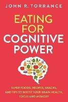 Eating for Cognitive Power: Super Foods, Recipes, Snacks, and Tips to Boost Your Brain Health, Focus and Memory