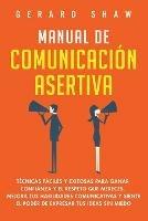 Manual de comunicacion asertiva: Tecnicas faciles y exitosas para ganar confianza y el respeto que mereces. Mejora tus habilidades comunicativas y siente el poder de expresar tus ideas sin miedo