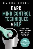 Dark Mind Control Techniques in NLP: The Secret Body of Knowledge in Psychology That Explores the Vulnerabilities of Being Human. Powerful Mindset, Language, Hypnosis, and Frame Control