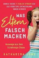 Was Eltern falsch machen: Durch diese 7 Fehler stoeren Sie die positive Entwicklung Ihrer Kinder Auswege aus dem Erziehungs-Chaos