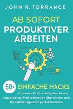 Ab sofort produktiver arbeiten: 50+ einfache Hacks, mit denen Sie Ihre Aufgaben besser organisieren, Prokrastination uberwinden und Ihr Zeitmanagement perfektionieren