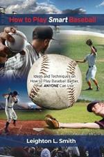 How to Play Smart Baseball: Ideas and Techniques on How to Play Baseball Better that Anyone Can Use