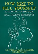 How Not To Kill Yourself: A Survival Guide for Imaginative Pessimists