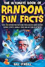 The Ultimate Book of Random Fun Facts: Over 1000 Interesting Facts And Trivia Quizzes About History, Science, Sports, Animals, Space and Anything In Between!