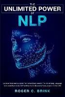 The Unlimited Power of NLP: Learn to Read and Interpret The Human Body. Master The Art of Body Language and Learn How to Use NLP to Help You in Absolutely Every Aspect of Your Life