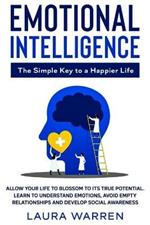 Emotional Intelligence: The Simple Key to a Happier Life: Allow Your Life to Blossom to its True Potential. Learn to Understand Emotions, Avoid Empty Relationships and Develop Social Awareness