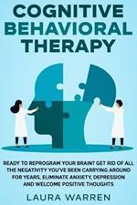 Cognitive Behavioral Therapy (CBT): Ready to Reprogram Your Brain? Get Rid of All The Negativity You've Been Carrying Around for Years, Eliminate Anxiety, Depression and Welcome Positive Thoughts