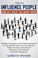 How to Influence People and Get What You Want Now: Become The Person Everybody Listens to by Mastering the Art of Influence & Manipulation. Learn How to Persuade Your Partner, Boss or Colleagues