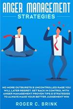 Anger Management Strategies: No More Outbursts & Uncontrolled Rage You Will Later Regret. Get Back in Control with Anger Management Proven Tips & Strategies to Always Make Your Better Judgement Win