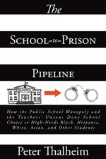 The School-to-Prison Pipeline: How the Public School Monopoly and the Teachers' Unions Deny School Choice to High-Needs Black, Hispanic, White, Asian, and Other Students