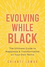 Evolving While Black: The Ultimate Guide to Happiness and Transformation on Your Own Terms