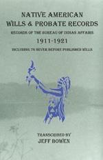 Native American Wills and Probate Records, 1911-1921 Records of the Bureau of Indian Affairs: Including 76 Never Before Published Wills