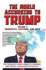 The World According to Trump: Volume I - Democrats, Elections, and More: The President's Own Comments, Remarks, and Tweets, Categorized by Subject