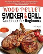 Wood Pellet Smoker and Grill Cookbook for Beginners: The Ultimate Wood Pellet Smoker and Grill Cookbook, Use This Ultimate Guide for Smoking Meat, Fish, Game, and Vegetables