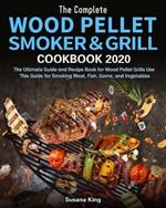 The Complete Wood Pellet Smoker and Grill Cookbook 2020: The Ultimate Guide and Recipe Book for Wood Pellet Grills Use This Guide for Smoking Meat, Fish, Game, and Vegetables