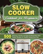 Slow Cooker Cookbook for Beginners: 500 Delicious, Healthy and Easy-To-Remember Slow Cooker Recipes for Healthy Eating Every Day