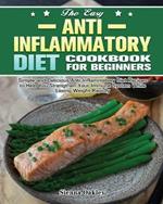 The Easy Anti-Inflammatory Diet Cookbook for Beginners: Simple and Delicious Anti-Inflammatory Diet Recipes to Help You Strengthen Your Immune System and Make You Feel Better Than Ever