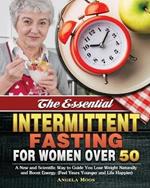 The Essential Intermittent Fasting for Women Over 50: A New and Scientific Way to Guide You Lose Weight Naturally and Boost Energy. (Feel Years Younger and Life Happier)