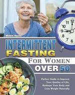 Intermittent Fasting For Women Over 50: Perfect Guide to Improve Your Quality of Life, Reshape Your Body and Lose Weight Naturally.