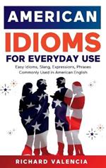 American Idioms for Everyday Use: Easy Idioms, Slang, Expressions, Phrases Commonly Used in American English. A Simple and Practical American Idiom Dictionary, Workbook and Colloquialisms Book