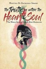 The Truth Lies within the Heart & Soul: The Whole Story of Jesus & Mary Magdalene