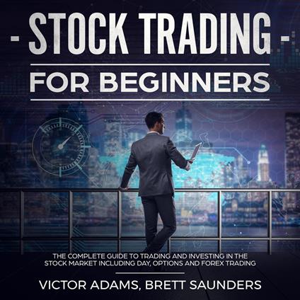 Stock Trading for Beginners: The Complete Guide to Trading and Investing in the Stock Market Including Day, Options and Forex Trading