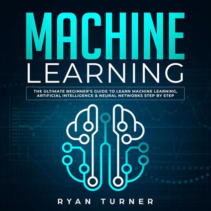 Machine Learning The Ultimate Beginner's Guide to Learn Machine Learning, Artificial Intelligence & Neural Networks Step by Step