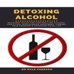 Detoxing Alcohol : Recovery Guide For Controlling Alcohol Addiction, Discovering Happiness, Finding True Freedom & Changing Your Life