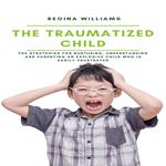 The Traumatized Child: The Strategies for Nurturing, Understanding and Parenting an Explosive Child who is Easily Frustrated