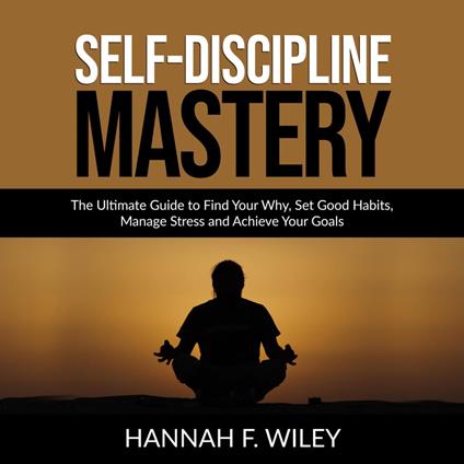 Self-Discipline Mastery: The Ultimate Guide to Find Your Why, Set Good Habits, Manage Stress and Achieve Your Goals