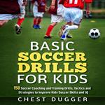 Basic Soccer Drills for Kids: 150 Soccer Coaching and Training Drills, Tactics and Strategies to Improve Kids Soccer Skills and IQ