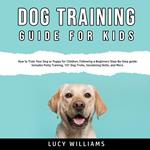 Dog Training Guide for Kids: How to Train Your Dog or Puppy for Children, Following a Beginners Step-By-Step guide: Includes Potty Training, 101 Dog Tricks, Socializing Skills, and More.