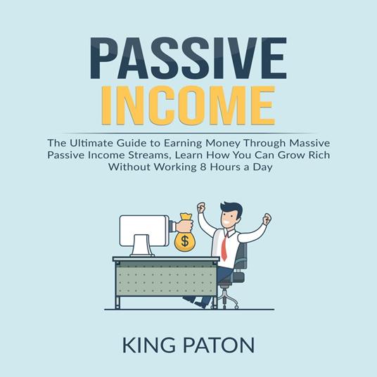 Passive Income: The Ultimate Guide to Earning Money Through Massive Passive Income Streams, Learn How You Can Grow Rich Without Working 8 Hours a Day