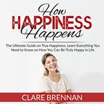 How Happiness Happens: The Ultimate Guide on True Happiness, Learn Everything You Need to Know on How You Can Be Truly Happy in Life