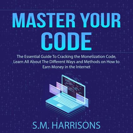 Master Your Code: The Essential Guide To Cracking the Monetization Code, Learn All About The Different Ways and Methods on How to Earn Money in the Internet