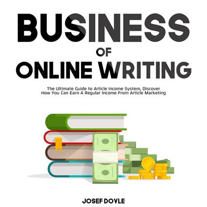 Business of Online Writing: The Ultimate Guide to Article Income System, Discover How You Can Earn A Regular Income From Article Marketing