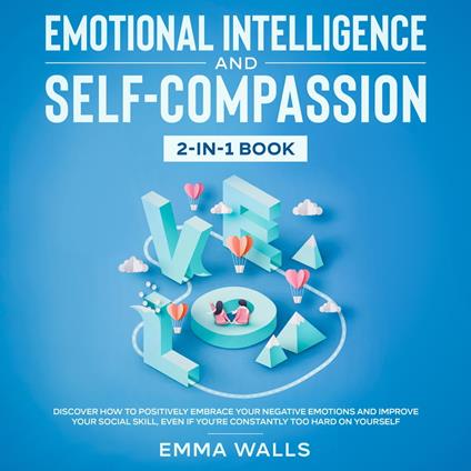 Emotional Intelligence and Self-Compassion 2-in-1 Book Discover How to Positively Embrace Your Negative Emotions and Improve Your Social Skill, Even if You're Constantly Too Hard on Yourself