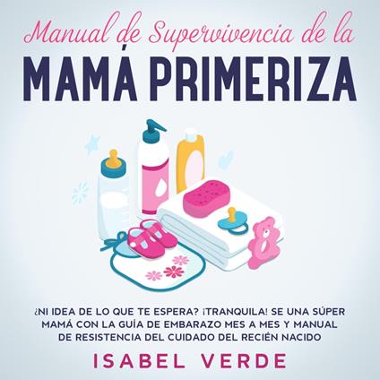 Manual de supervivencia de la mamá primeriza ¿Ni idea de lo que te espera? ¡Tranquila! Se una súper mamá con la guía de embarazo mes a mes y manual de resistencia del cuidado del recién nacido