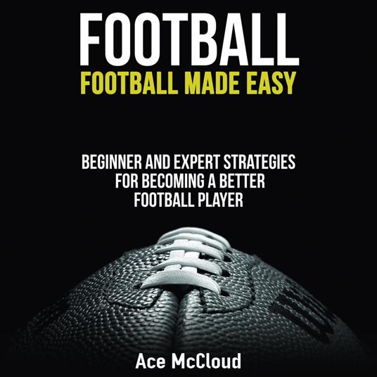 Football: Football Made Easy: Beginner and Expert Strategies For Becoming A Better Football Player