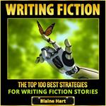 Writing Fiction: The Top 100 Best Strategies For Writing Fiction Stories