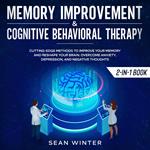 Memory Improvement and Cognitive Behavioral Therapy (CBT) 2-in-1 Book Cutting-Edge Methods to Improve Your Memory and Reshape Your Brain. Overcome Anxiety, Depression, and Negative Thoughts