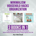 Minimalism: Household Hacks: Organization: 3 Books in 1: Free Yourself With The Power of Minimalism, Utilize Powerful Household Hacks & Easily Organize Your Life