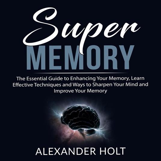 Super Memory: The Essential Guide to Enhancing Your Memory, Learn Effective Techniques and Ways to Sharpen Your Mind and Improve Your Memory