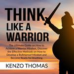 Think Like a Warrior: The Ultimate Guide on How to Achieve a Warrior Mindset, Discover the Effective Methods on How to Develop a Bulletproof Mindset and Become Ready for Anything