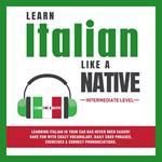 Learn Italian Like a Native - Intermediate Level: Learning Italian in Your Car Has Never Been Easier! Have Fun with Crazy Vocabulary, Daily Used Phrases & Correct Pronunciations