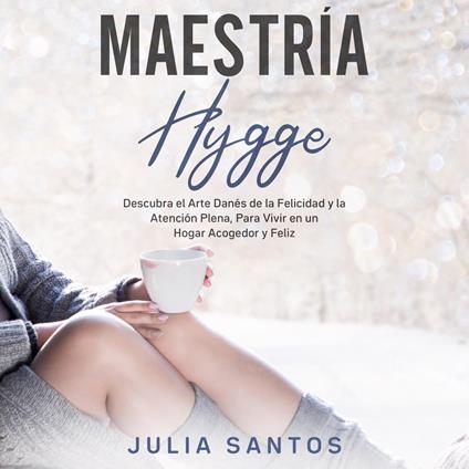 Maestría Hygge: Descubra el Arte Danés de la Felicidad y la Atención Plena, Para Vivir en un Hogar Acogedor y Feliz