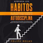 Aprenda los Hábitos de las Personas Altamente Efectivas y Cómo Lograr la Autodisciplina: Comprenda Cómo Acumular Hábitos y ser Disciplinado Puede Mejorar la Vida Cotidiana y el Espíritu Empresarial Ahora Mismo.